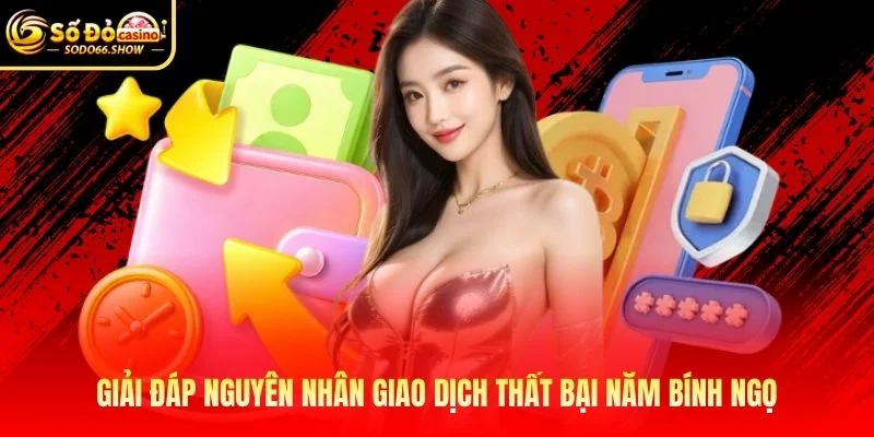 Giải đáp nguyên nhân giao dịch thất bại năm Bính Ngọ Giải đáp nguyên nhân giao dịch thất bại năm Bính Ngọ